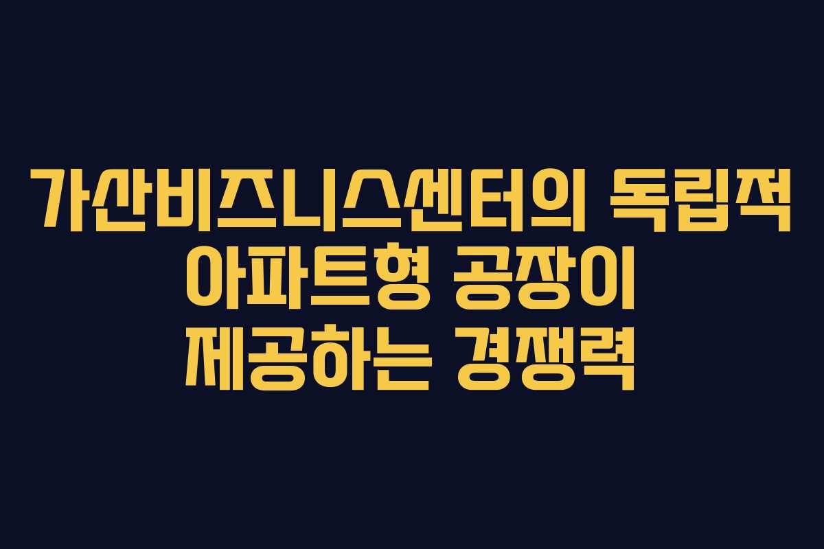 가산비즈니스센터의 독립적 아파트형 공장이 제공하는 경쟁력