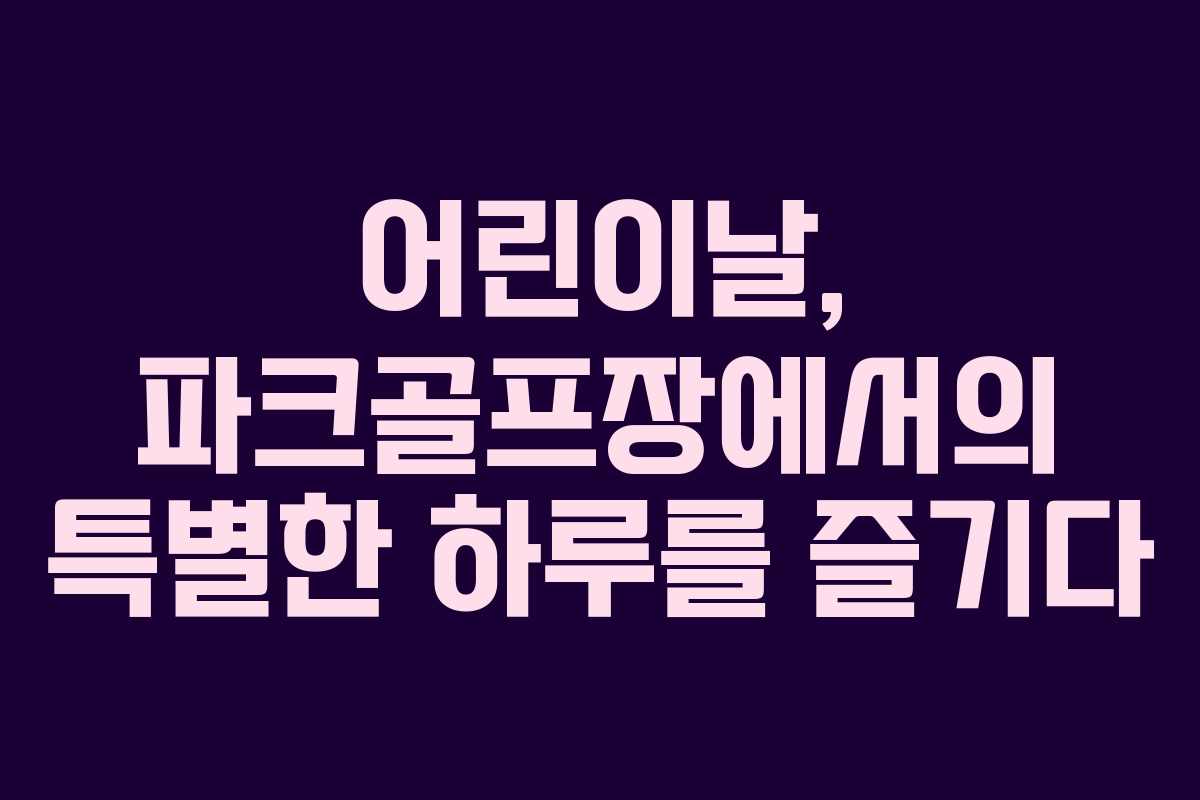 어린이날, 파크골프장에서의 특별한 하루를 즐기다 어린이날, 파크골프장에서의 특별한 하루를 즐기다