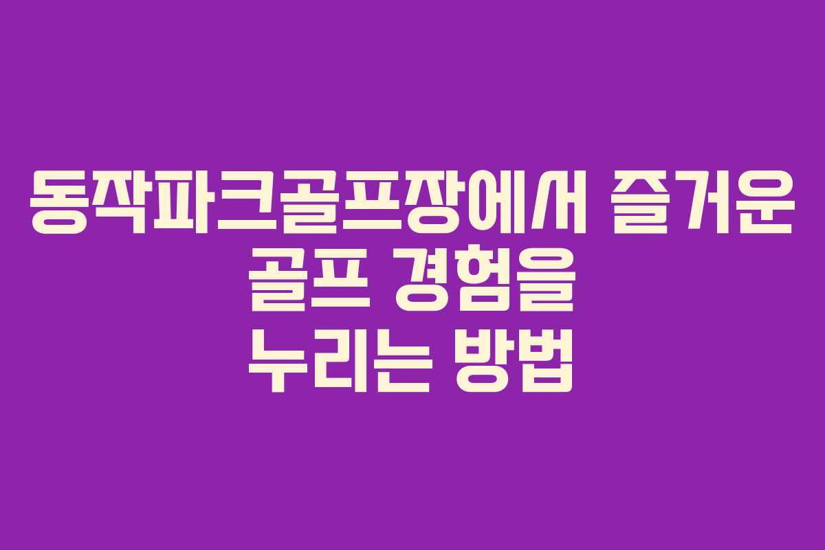 동작파크골프장에서 즐거운 골프 경험을 누리는 방법