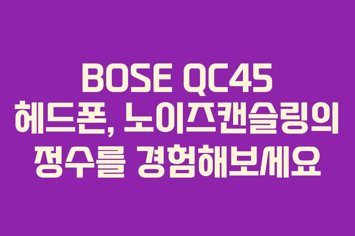 BOSE QC45 헤드폰, 노이즈캔슬링의 정수를 경험해보세요