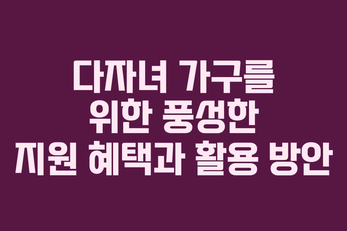 다자녀 가구를 위한 풍성한 지원 혜택과 활용 방안