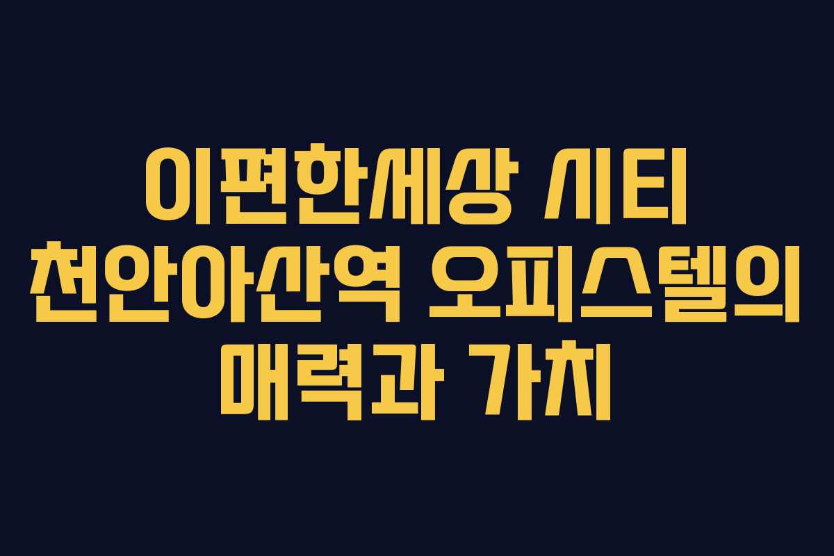 이편한세상 시티 천안아산역 오피스텔의 매력과 가치