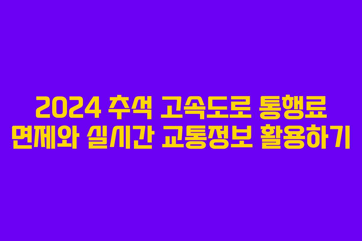 2024 추석 고속도로 통행료 면제와 실시간 교통정보 활용하기 2024 추석 고속도로 통행료 면제와 실시간 교통정보 활용하기