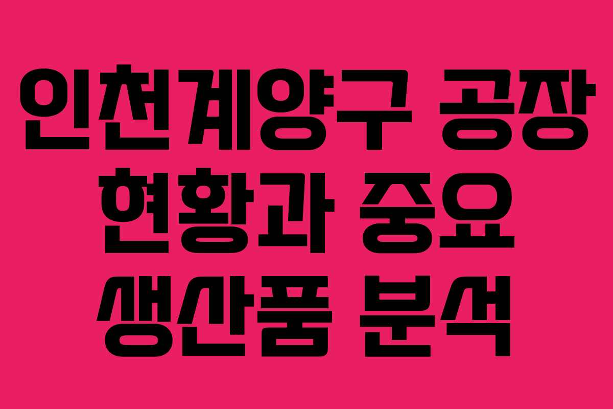 인천계양구 공장 현황과 중요 생산품 분석 인천계양구 공장 현황과 중요 생산품 분석