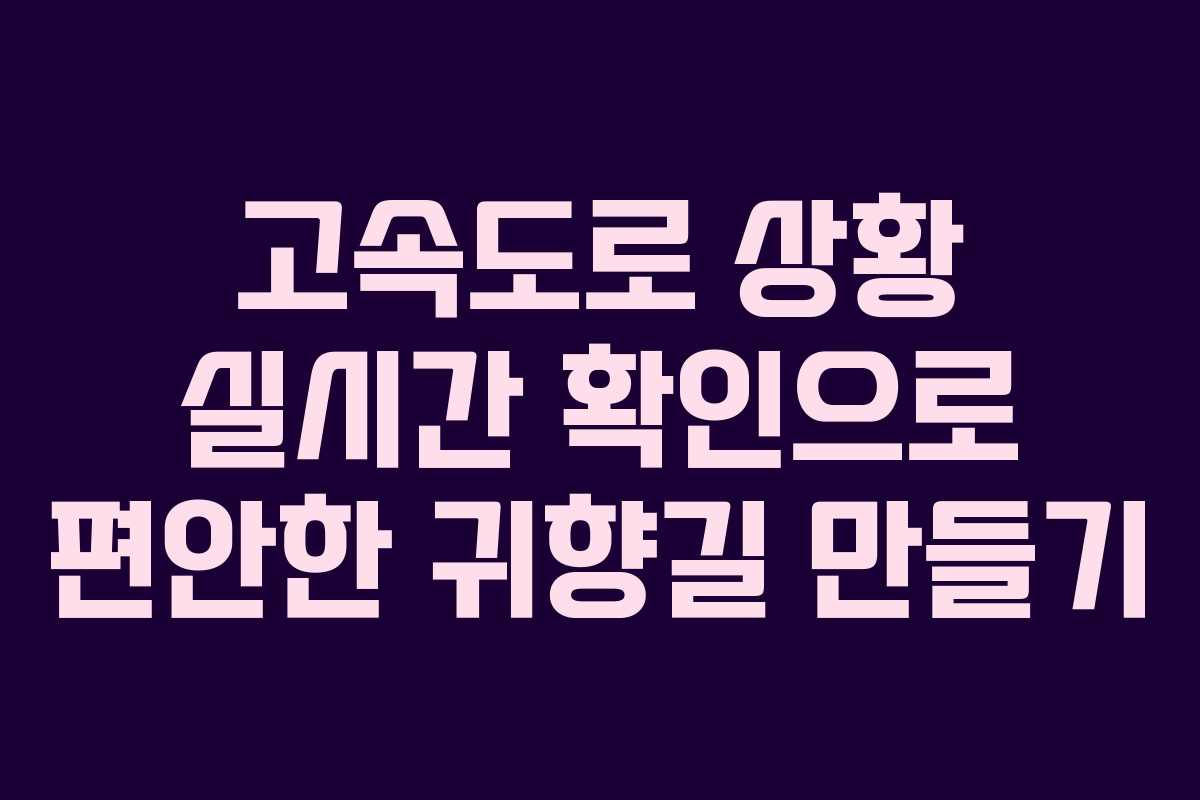 고속도로 상황 실시간 확인으로 편안한 귀향길 만들기