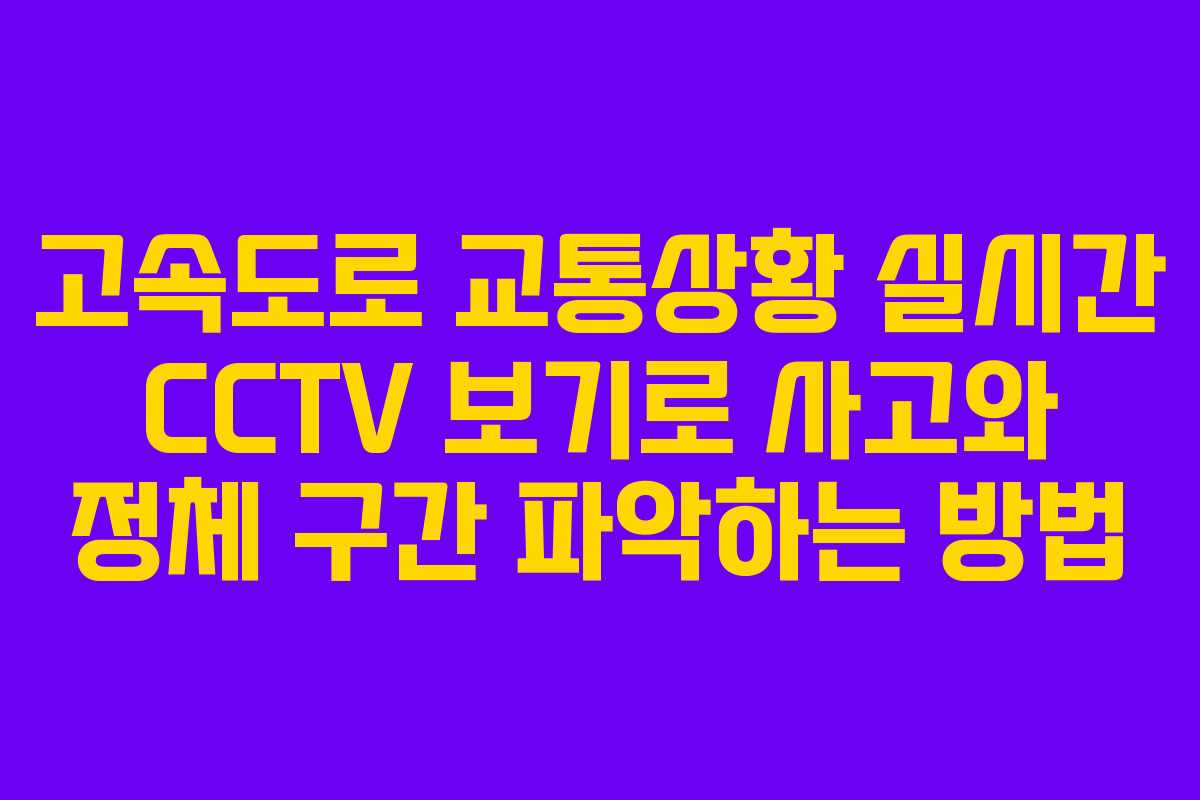 고속도로 교통상황 실시간 CCTV 보기로 사고와 정체 구간 파악하는 방법 고속도로 교통상황 실시간 CCTV 보기로 사고와 정체 구간 파악하는 방법