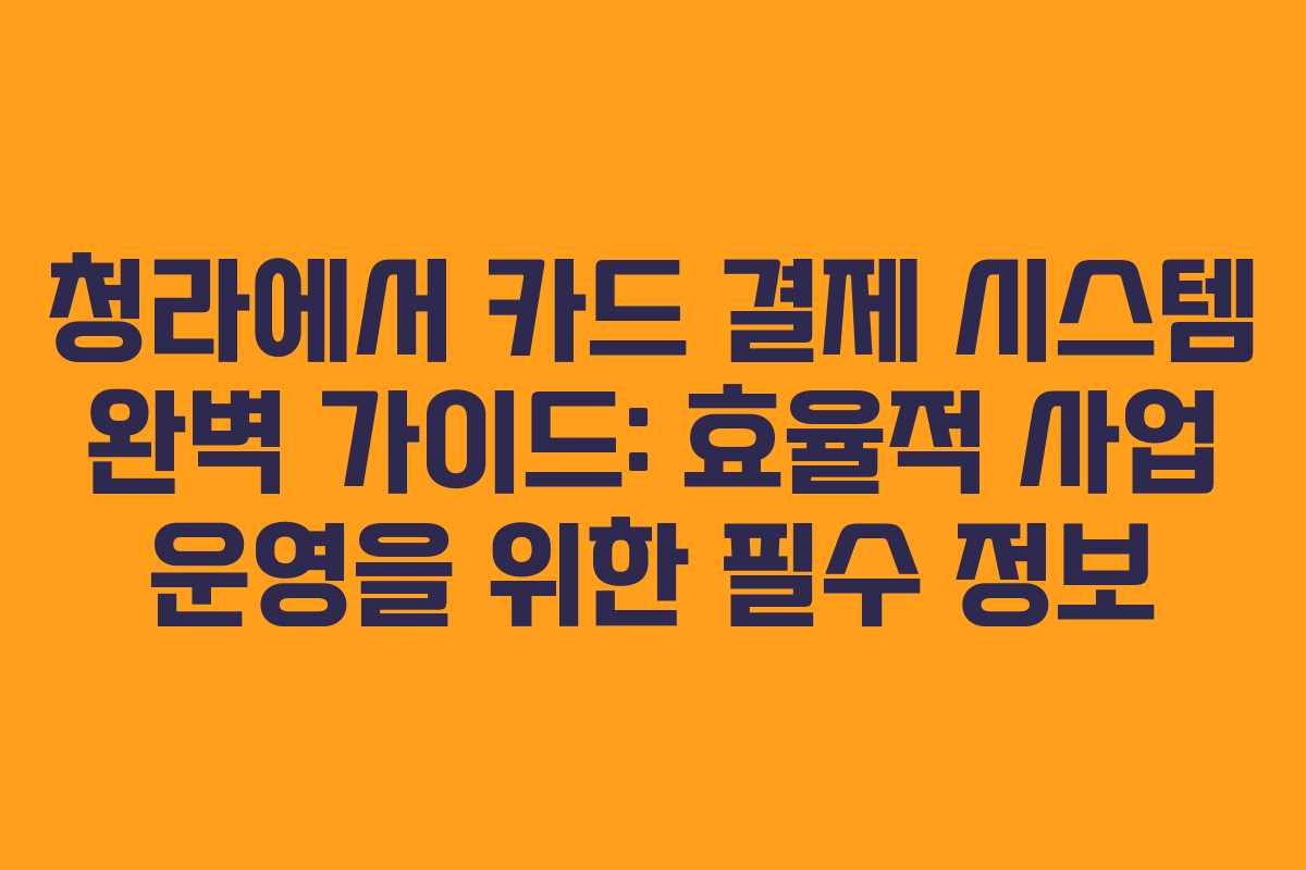 청라에서 카드 결제 시스템 완벽 가이드: 효율적 사업 운영을 위한 필수 정보