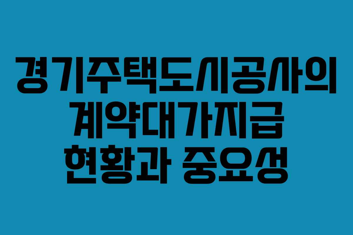 경기주택도시공사의 계약대가지급 현황과 중요성