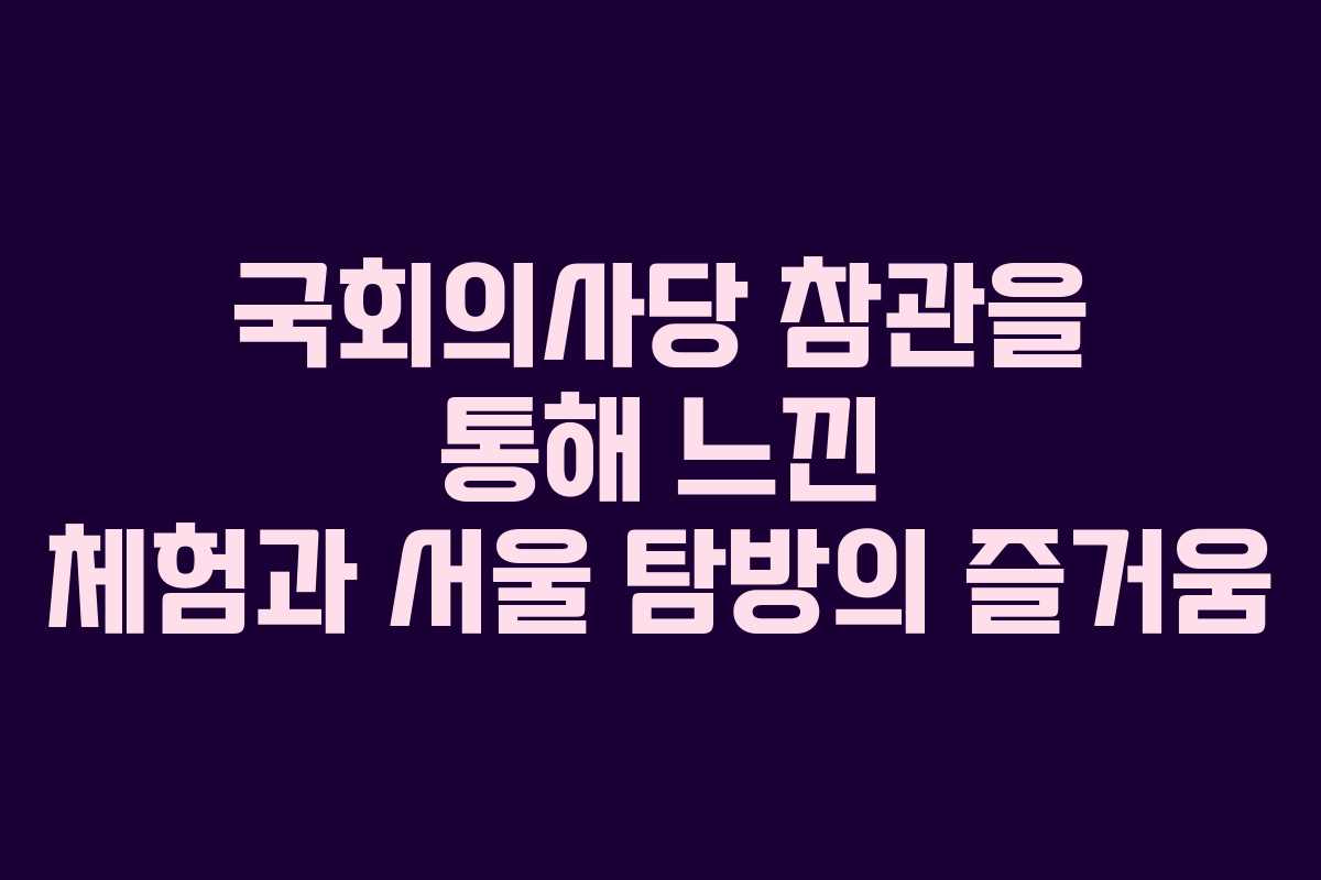 국회의사당 참관을 통해 느낀 체험과 서울 탐방의 즐거움