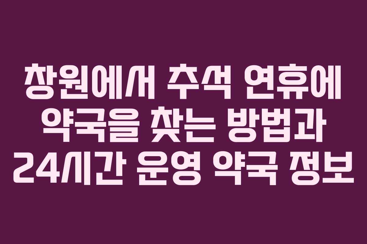 창원에서 추석 연휴에 약국을 찾는 방법과 24시간 운영 약국 정보