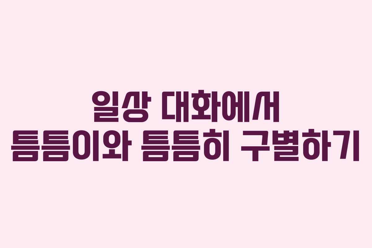 일상 대화에서 틈틈이와 틈틈히 구별하기