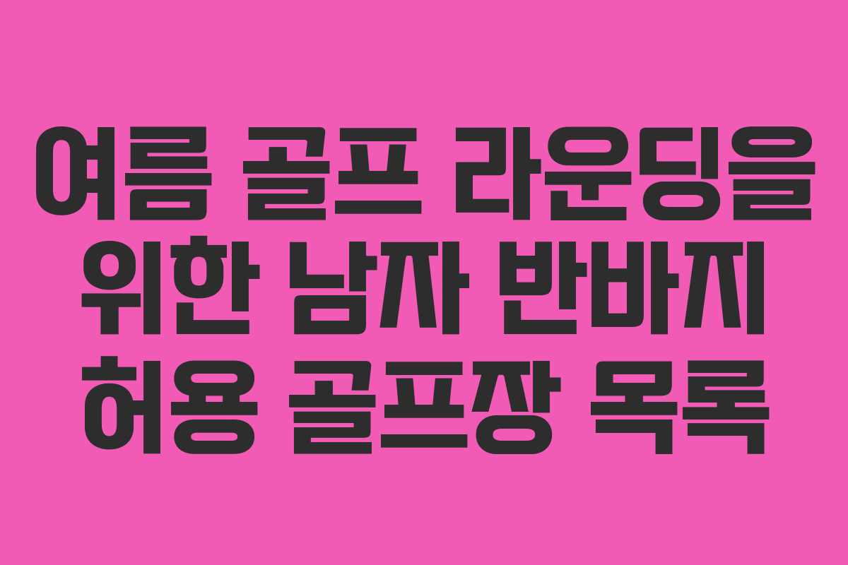 여름 골프 라운딩을 위한 남자 반바지 허용 골프장 목록