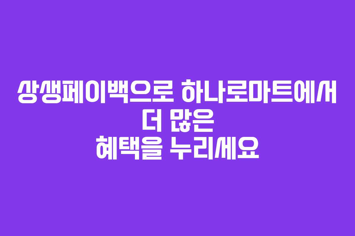 상생페이백으로 하나로마트에서 더 많은 혜택을 누리세요