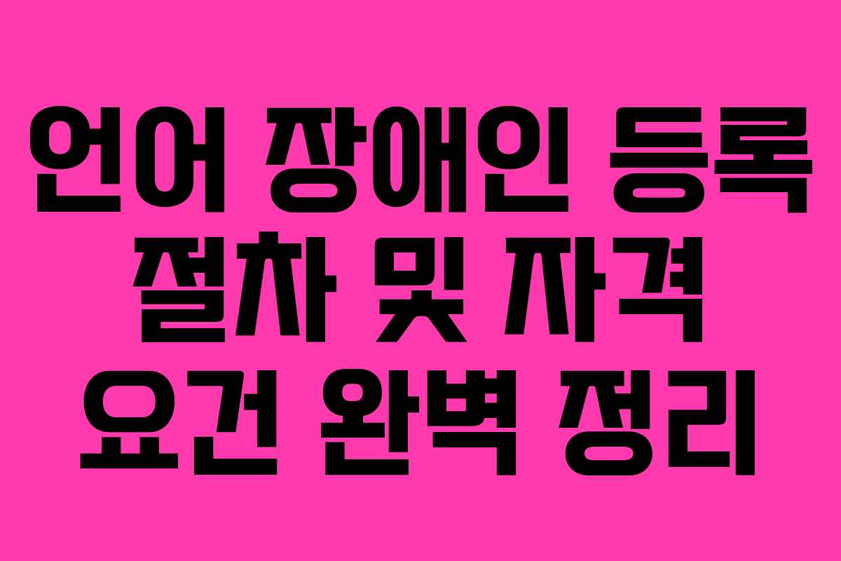 언어 장애인 등록 절차 및 자격 요건 완벽 정리