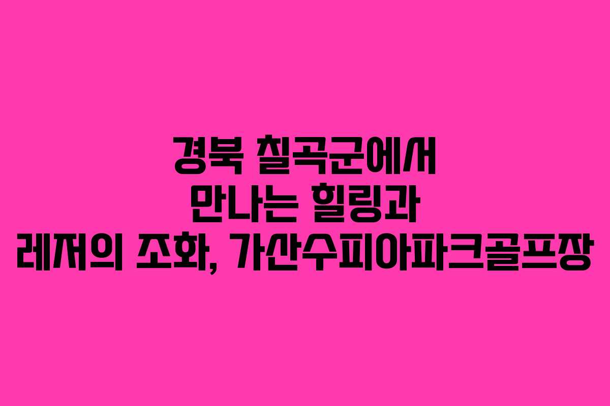 경북 칠곡군에서 만나는 힐링과 레저의 조화, 가산수피아파크골프장 경북 칠곡군에서 만나는 힐링과 레저의 조화, 가산수피아파크골프장