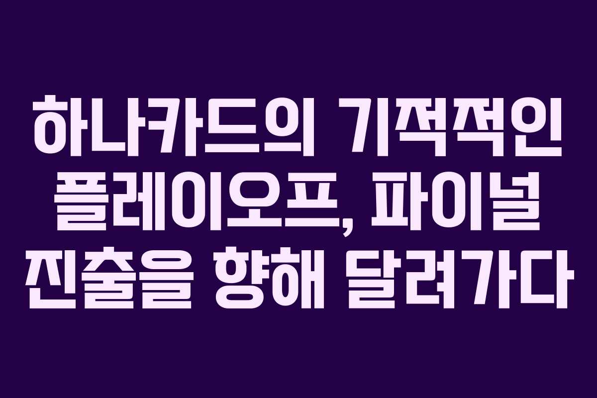 하나카드의 기적적인 플레이오프, 파이널 진출을 향해 달려가다 하나카드의 기적적인 플레이오프, 파이널 진출을 향해 달려가다