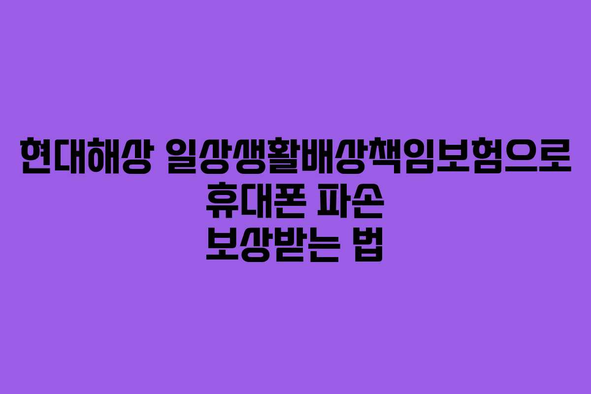 현대해상 일상생활배상책임보험으로 휴대폰 파손 보상받는 법 현대해상 일상생활배상책임보험으로 휴대폰 파손 보상받는 법