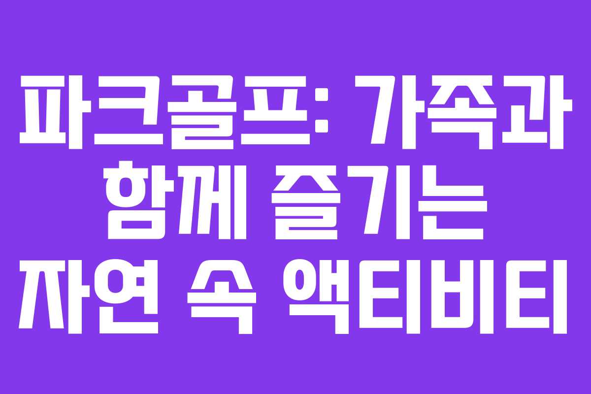 파크골프: 가족과 함께 즐기는 자연 속 액티비티