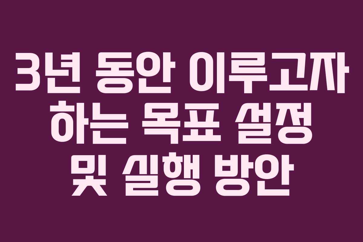 3년 동안 이루고자 하는 목표 설정 및 실행 방안