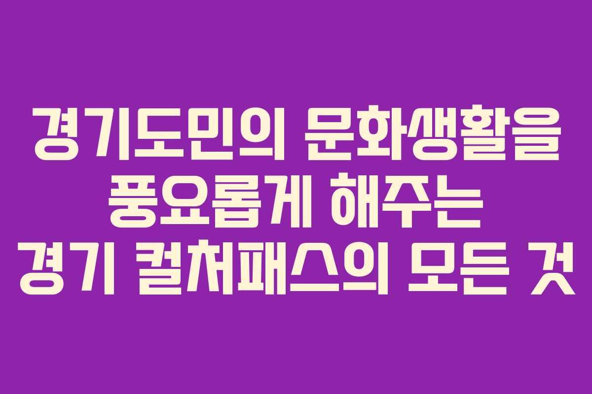 경기도민의 문화생활을 풍요롭게 해주는 경기 컬처패스의 모든 것 경기도민의 문화생활을 풍요롭게 해주는 경기 컬처패스의 모든 것