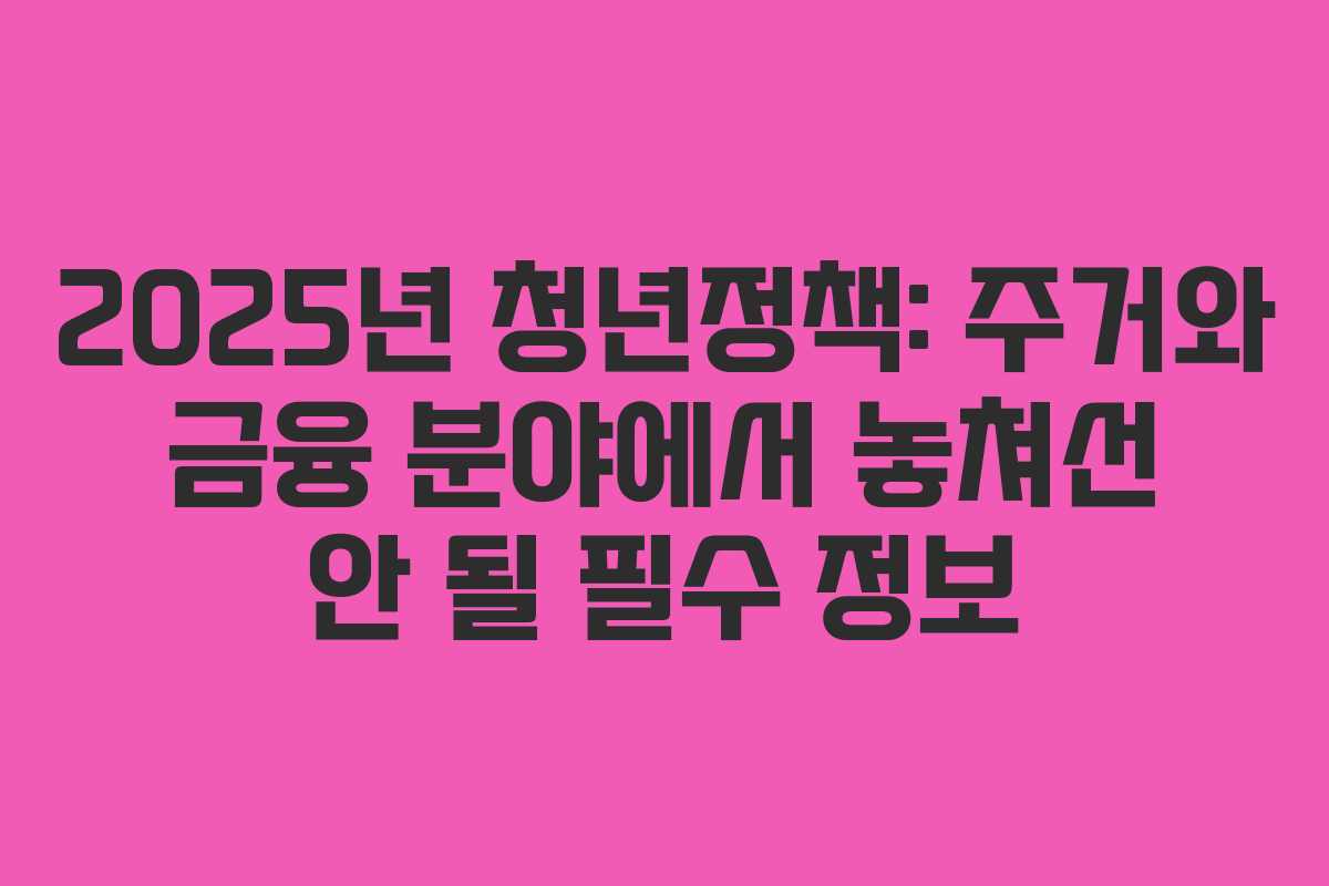 2025년 청년정책: 주거와 금융 분야에서 놓쳐선 안 될 필수 정보 2025년 청년정책: 주거와 금융 분야에서 놓쳐선 안 될 필수 정보