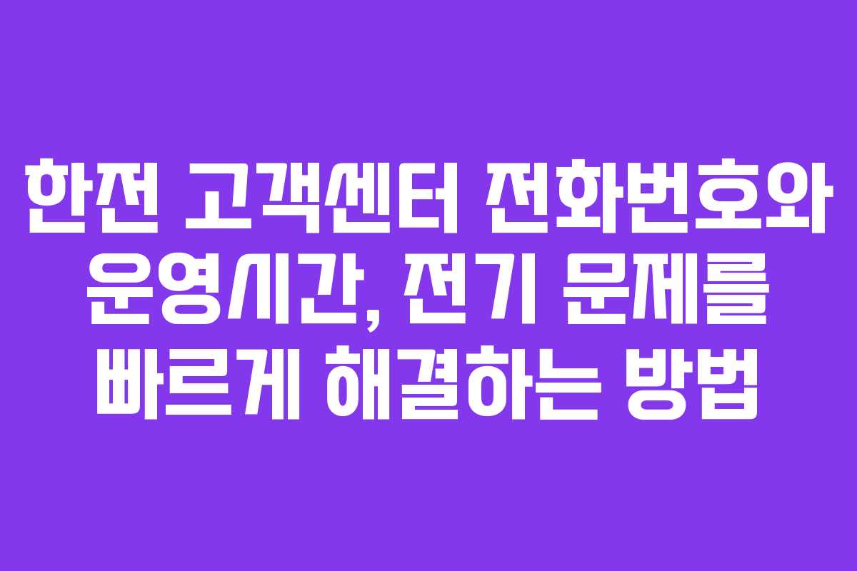 한전 고객센터 전화번호와 운영시간, 전기 문제를 빠르게 해결하는 방법