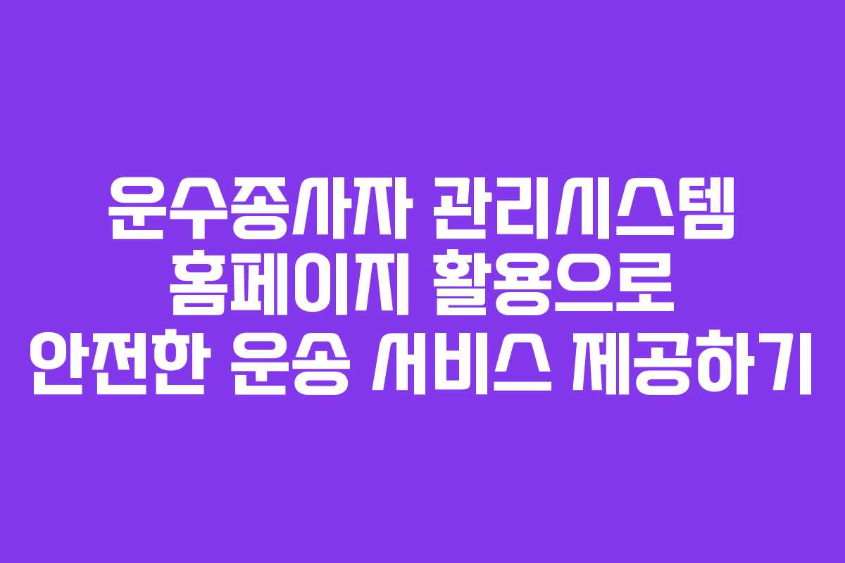 운수종사자 관리시스템 홈페이지 활용으로 안전한 운송 서비스 제공하기