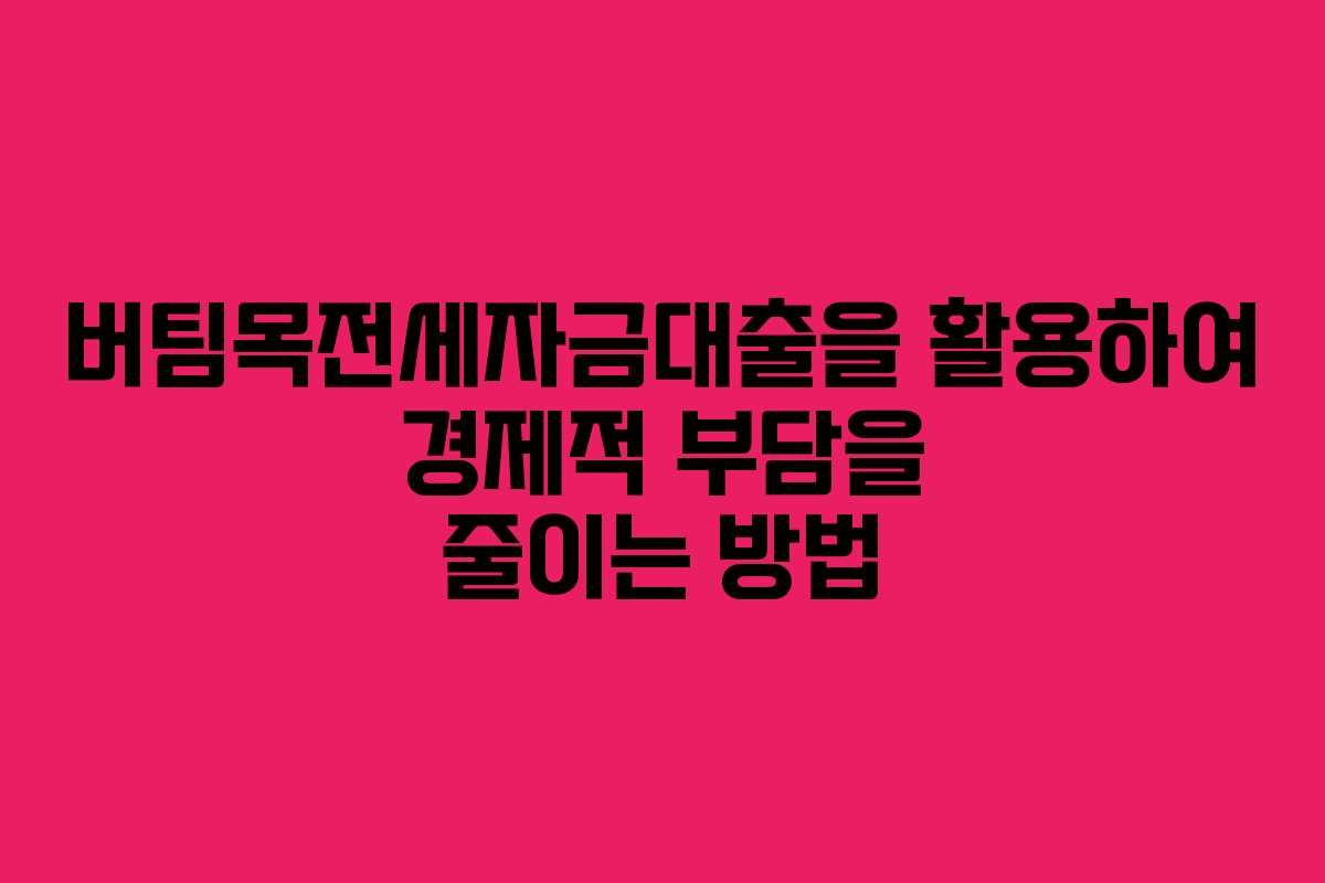 버팀목전세자금대출을 활용하여 경제적 부담을 줄이는 방법