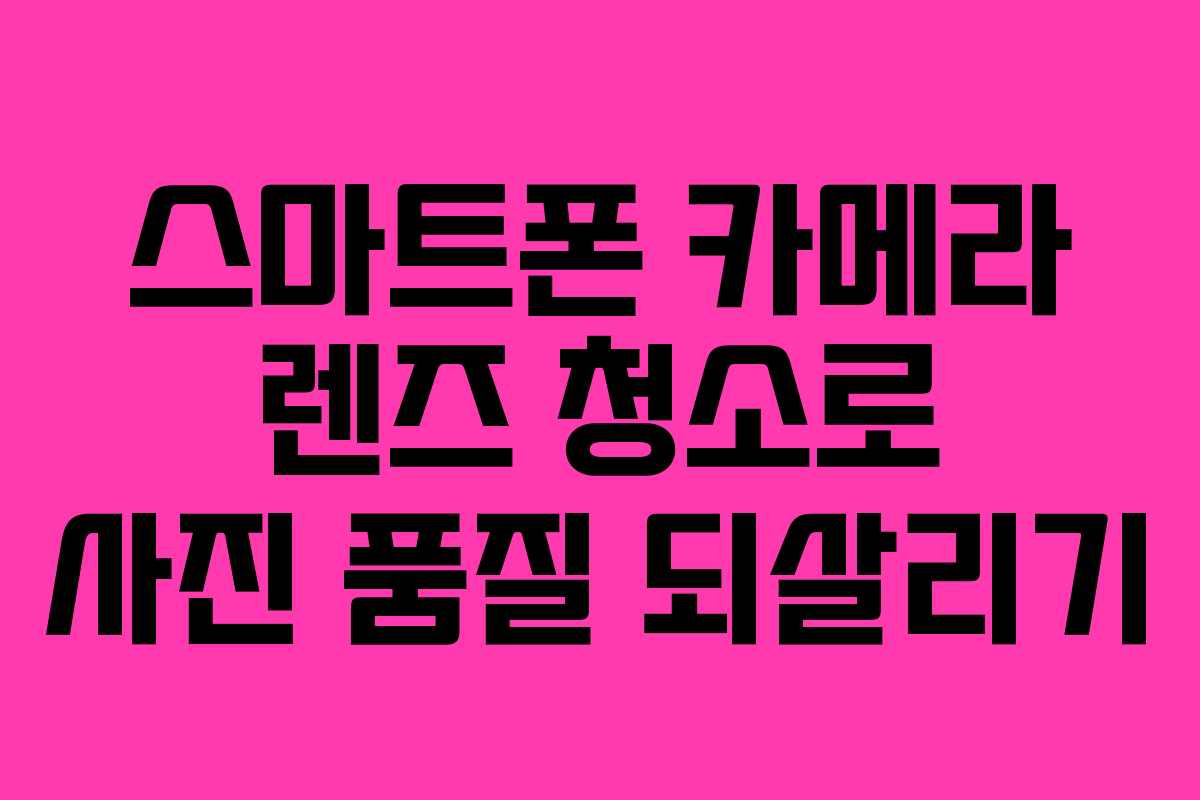 스마트폰 카메라 렌즈 청소로 사진 품질 되살리기