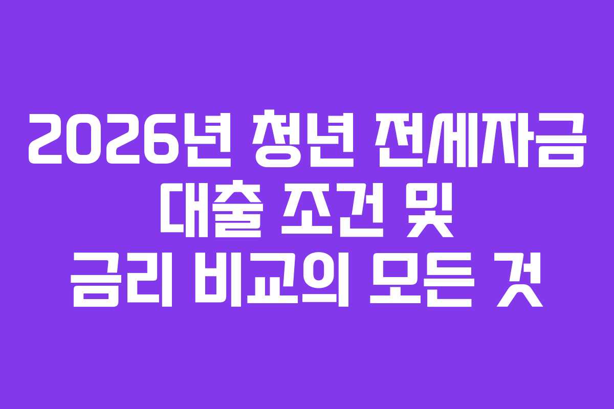 2026년 청년 전세자금 대출 조건 및 금리 비교의 모든 것