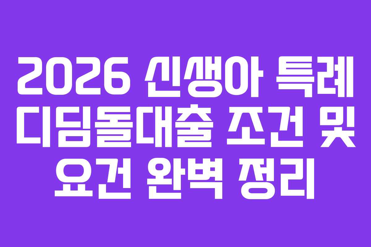 2026 신생아 특례 디딤돌대출 조건 및 요건 완벽 정리 2026 신생아 특례 디딤돌대출 조건 및 요건 완벽 정리