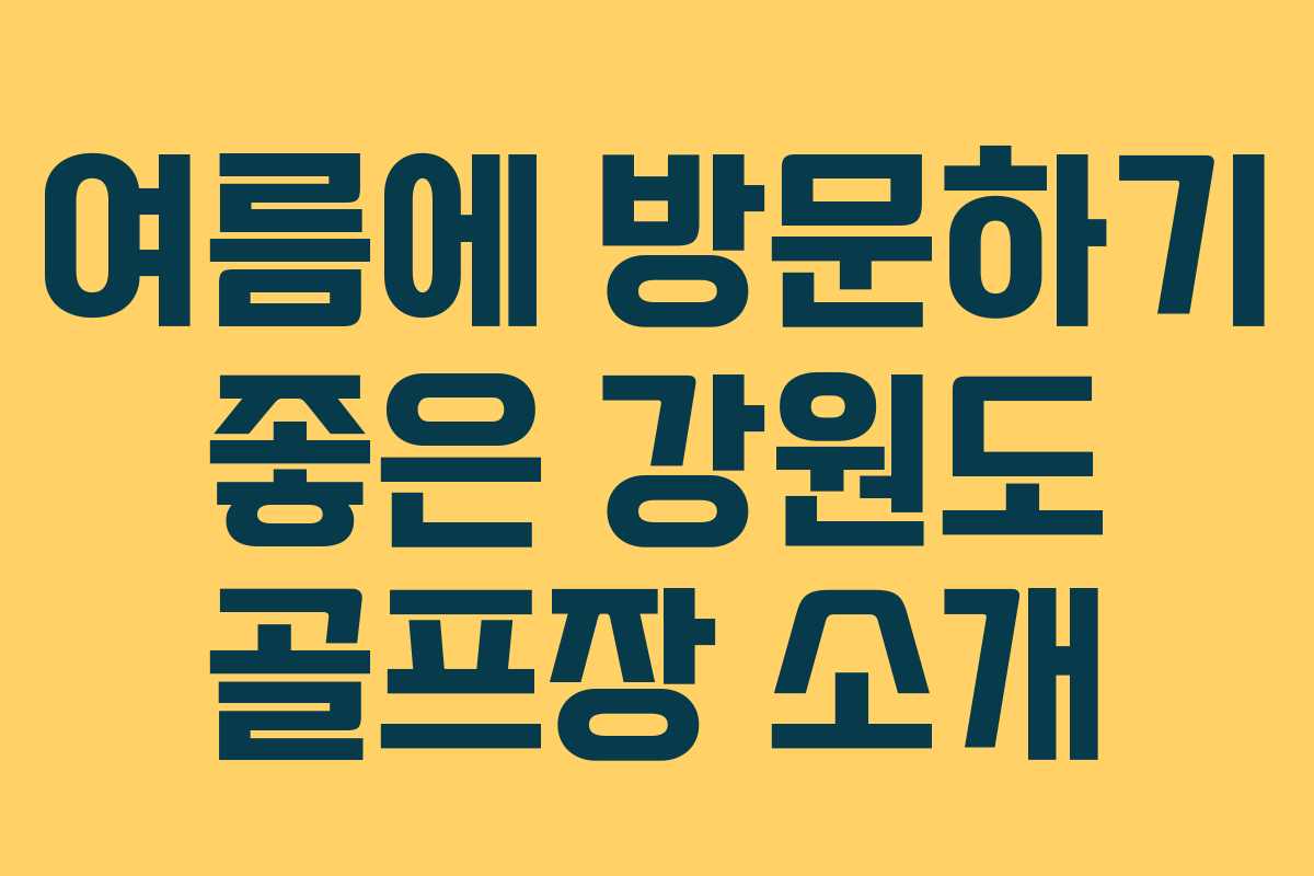 여름에 방문하기 좋은 강원도 골프장 소개 여름에 방문하기 좋은 강원도 골프장 소개