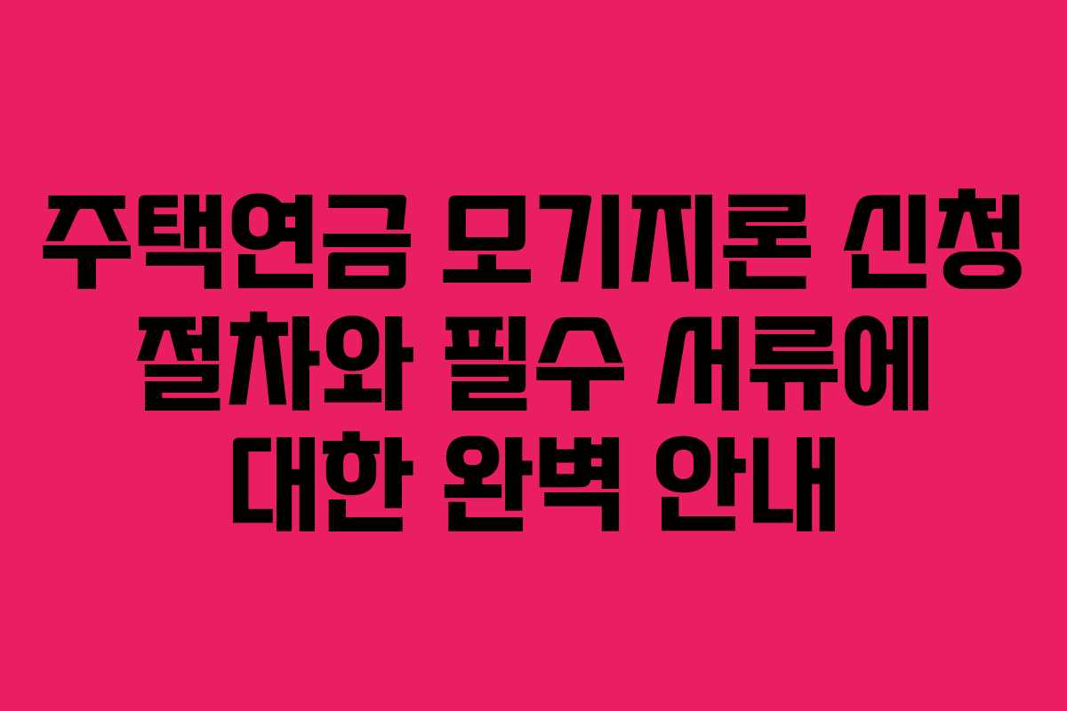 주택연금 모기지론 신청 절차와 필수 서류에 대한 완벽 안내