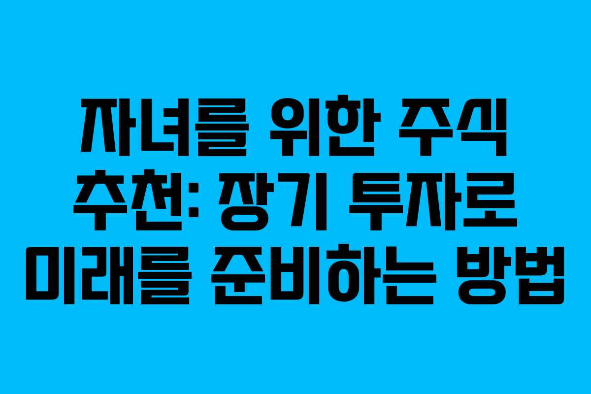 자녀를 위한 주식 추천: 장기 투자로 미래를 준비하는 방법 자녀를 위한 주식 추천: 장기 투자로 미래를 준비하는 방법