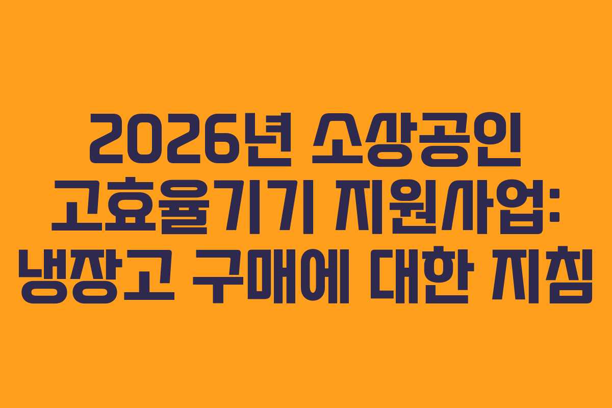 2026년 소상공인 고효율기기 지원사업: 냉장고 구매에 대한 지침 2026년 소상공인 고효율기기 지원사업: 냉장고 구매에 대한 지침