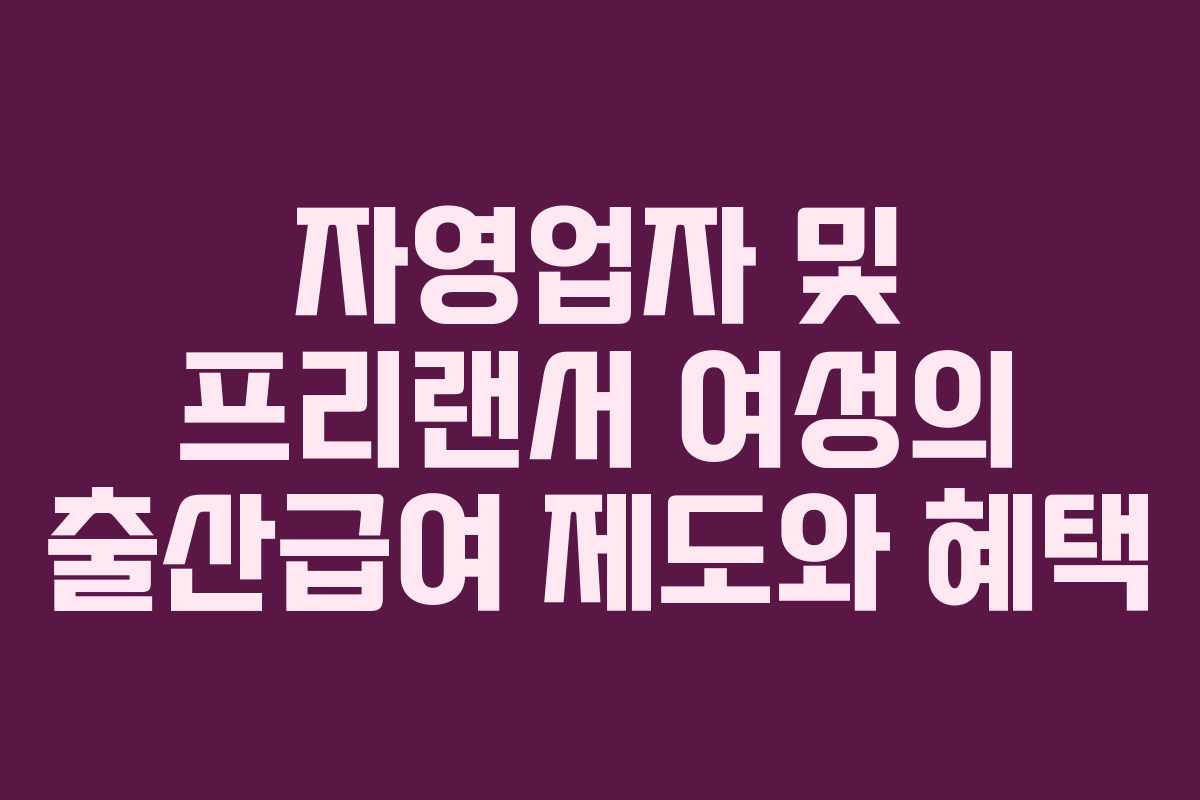 자영업자 및 프리랜서 여성의 출산급여 제도와 혜택 자영업자 및 프리랜서 여성의 출산급여 제도와 혜택