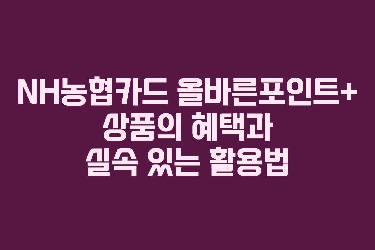 NH농협카드 올바른포인트+ 상품의 혜택과 실속 있는 활용법