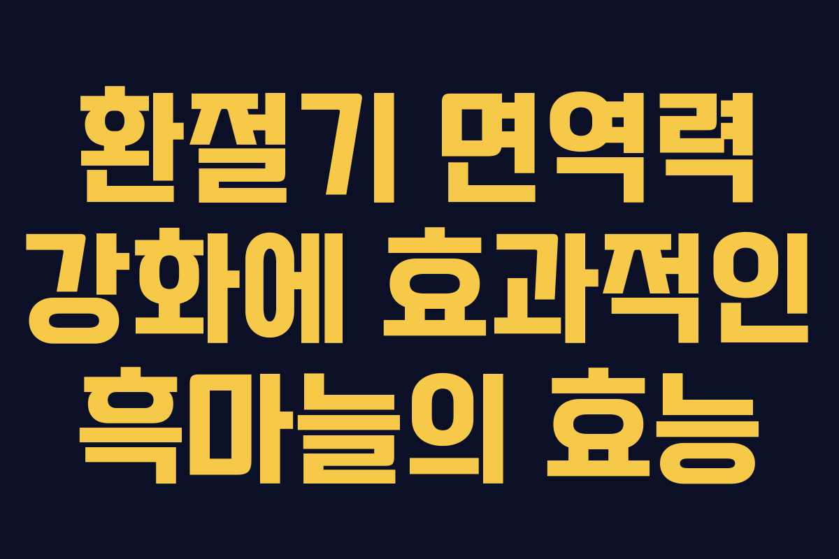 환절기 면역력 강화에 효과적인 흑마늘의 효능 환절기 면역력 강화에 효과적인 흑마늘의 효능