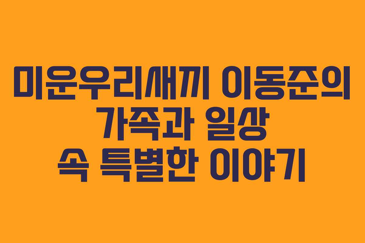 미운우리새끼 이동준의 가족과 일상 속 특별한 이야기
