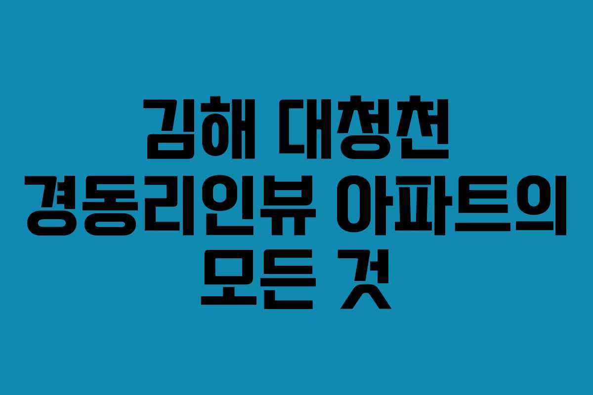 김해 대청천 경동리인뷰 아파트의 모든 것