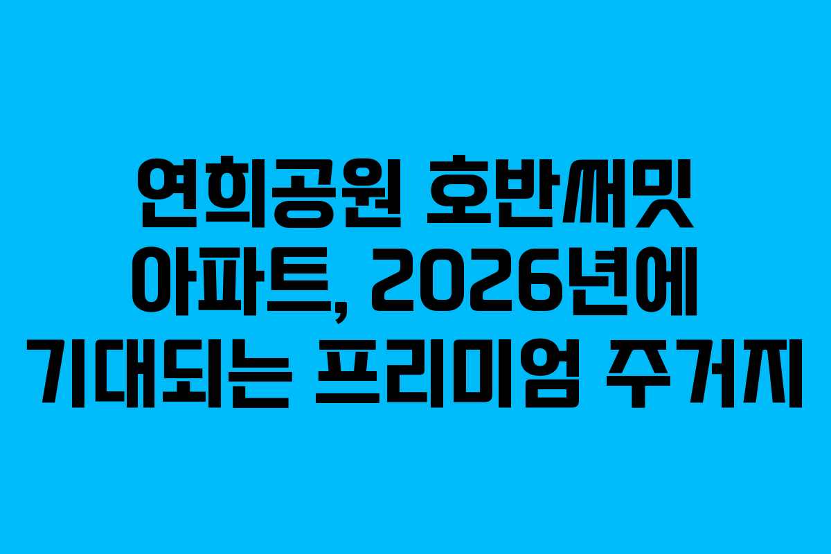 연희공원 호반써밋 아파트, 2026년에 기대되는 프리미엄 주거지