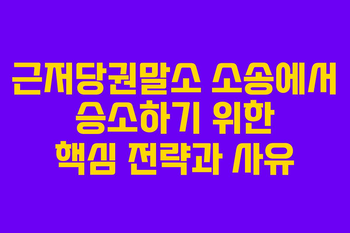 근저당권말소 소송에서 승소하기 위한 핵심 전략과 사유