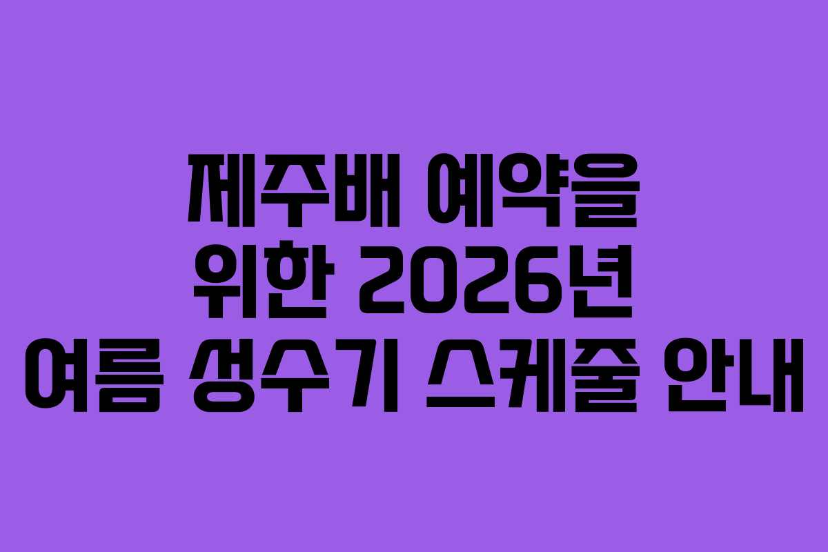 제주배 예약을 위한 2026년 여름 성수기 스케줄 안내