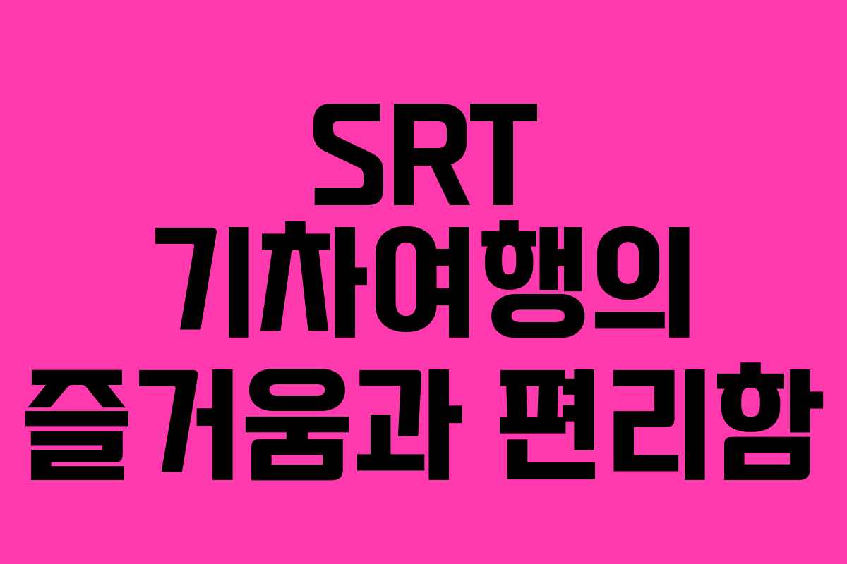 SRT 기차여행의 즐거움과 편리함