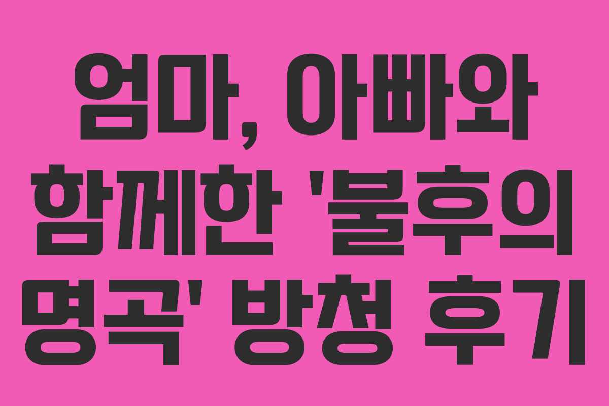엄마, 아빠와 함께한 ‘불후의 명곡’ 방청 후기 엄마, 아빠와 함께한 ‘불후의 명곡’ 방청 후기