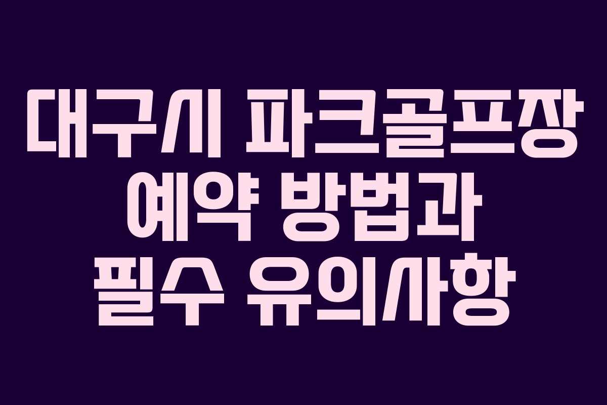 대구시 파크골프장 예약 방법과 필수 유의사항 대구시 파크골프장 예약 방법과 필수 유의사항