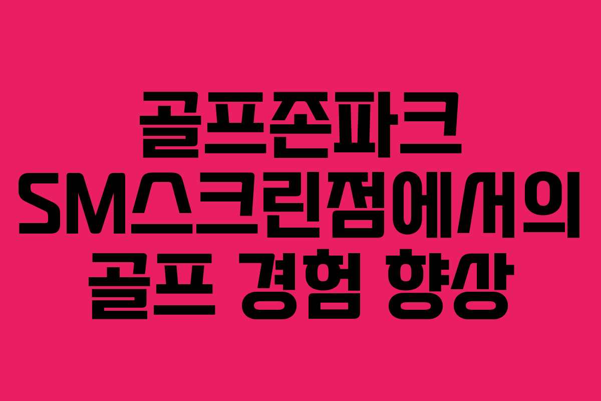 골프존파크 SM스크린점에서의 골프 경험 향상