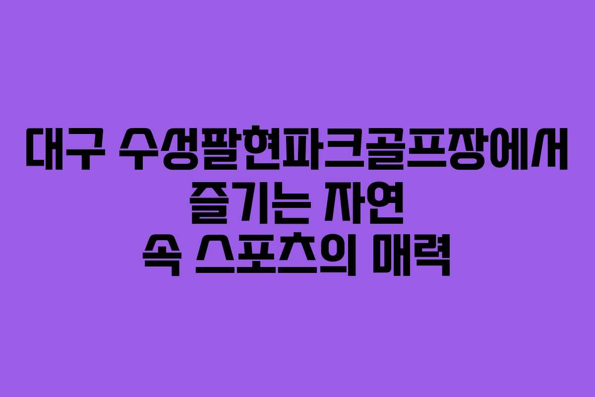대구 수성팔현파크골프장에서 즐기는 자연 속 스포츠의 매력