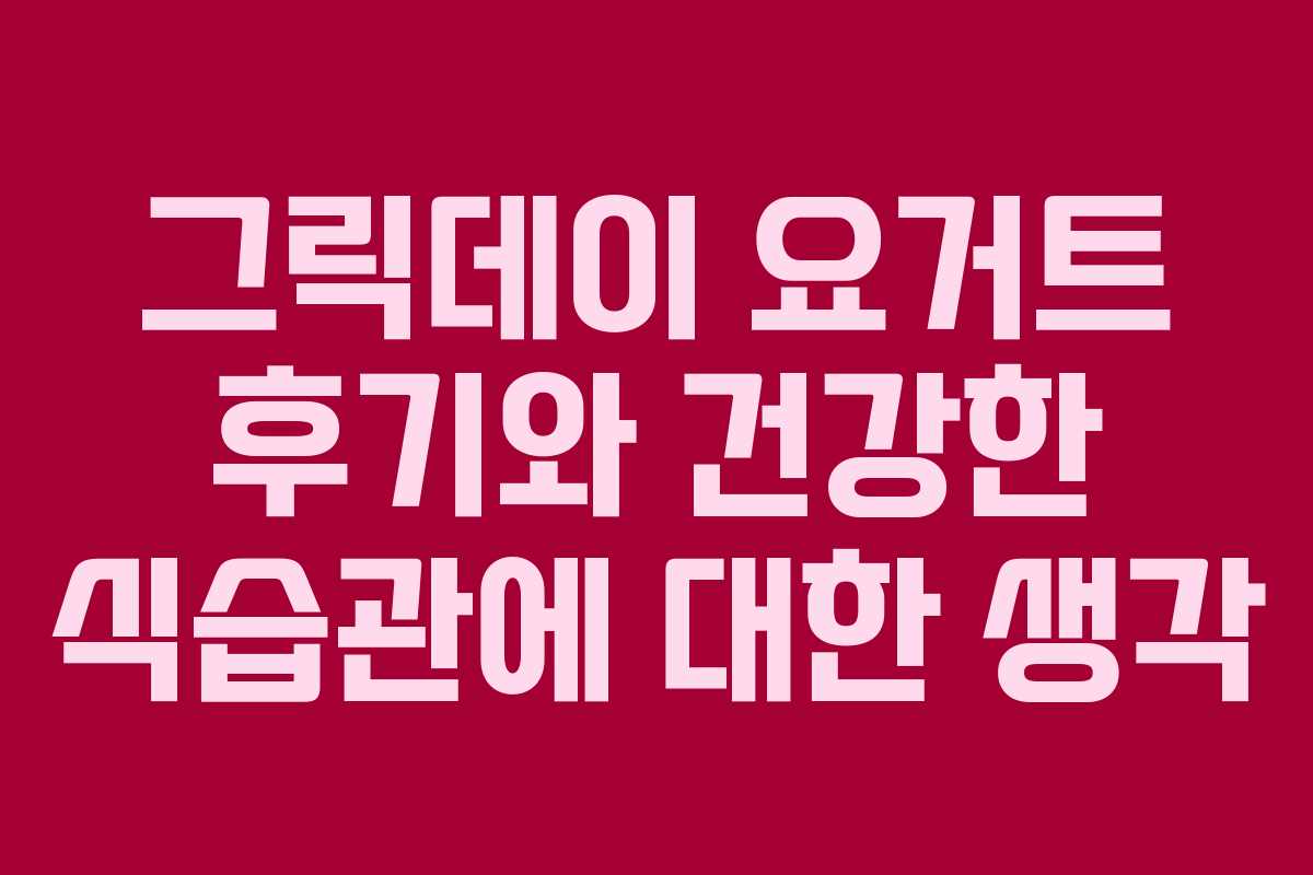 그릭데이 요거트 후기와 건강한 식습관에 대한 생각 그릭데이 요거트 후기와 건강한 식습관에 대한 생각
