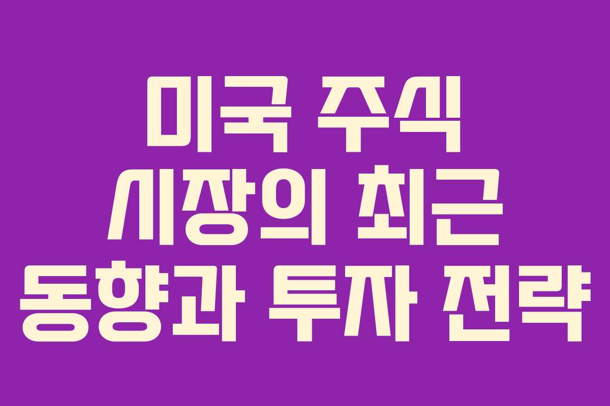 미국 주식 시장의 최근 동향과 투자 전략 미국 주식 시장의 최근 동향과 투자 전략